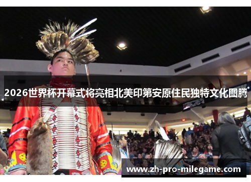 2026世界杯开幕式将亮相北美印第安原住民独特文化图腾
