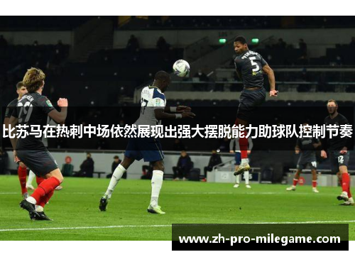 比苏马在热刺中场依然展现出强大摆脱能力助球队控制节奏