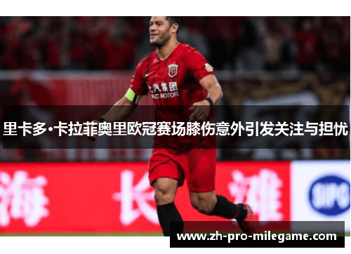 里卡多·卡拉菲奥里欧冠赛场膝伤意外引发关注与担忧