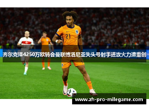 齐尔克泽4250万欧转会曼联博洛尼亚失头号射手进攻火力遭重创