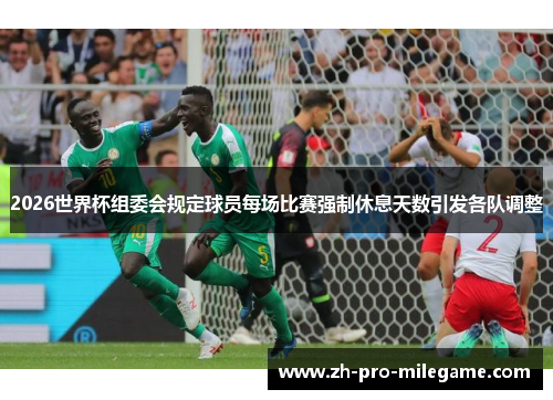 2026世界杯组委会规定球员每场比赛强制休息天数引发各队调整
