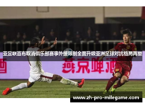 亚足联宣布取消俱乐部赛事外援限制全面升级亚洲足球对抗格局再塑
